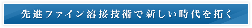 先進ファイン溶接技術で新しい時代を拓く