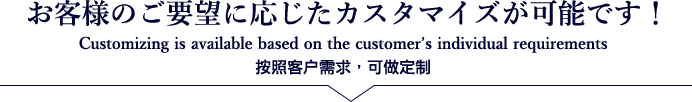 お客様のご要望に応じたカスタマイズが可能です。